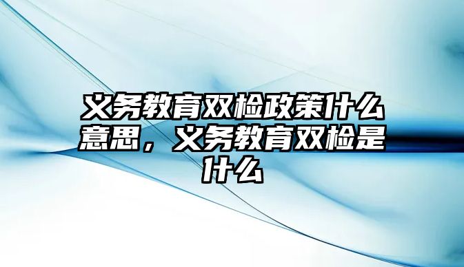 義務教育雙檢政策什么意思，義務教育雙檢是什么