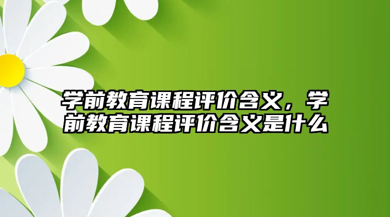 學前教育課程評價含義，學前教育課程評價含義是什么