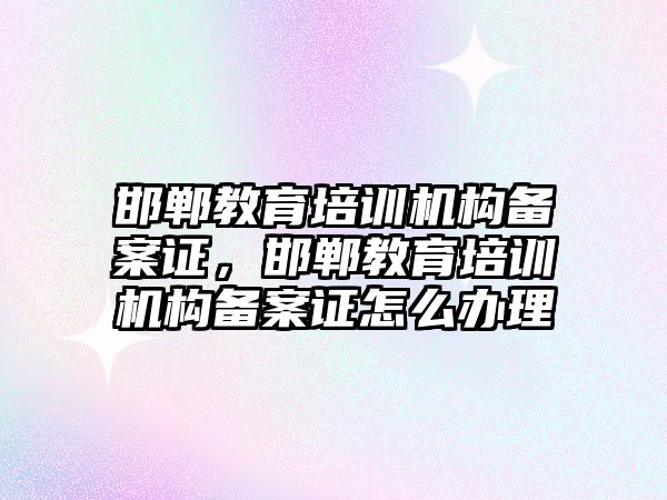 邯鄲教育培訓機構備案證，邯鄲教育培訓機構備案證怎么辦理