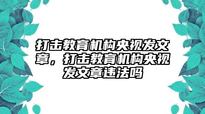 打擊教育機構央視發文章，打擊教育機構央視發文章違法嗎