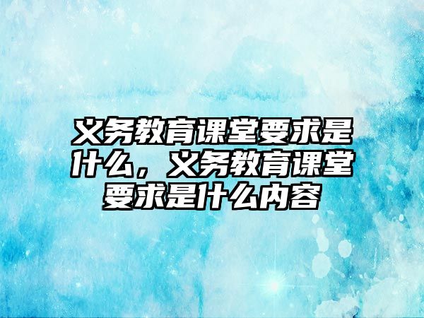 義務(wù)教育課堂要求是什么，義務(wù)教育課堂要求是什么內(nèi)容