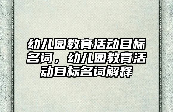 幼兒園教育活動目標名詞，幼兒園教育活動目標名詞解釋