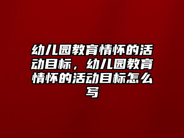 幼兒園教育情懷的活動目標，幼兒園教育情懷的活動目標怎么寫