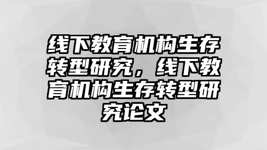 線下教育機構生存轉型研究，線下教育機構生存轉型研究論文