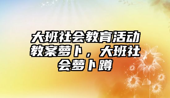 大班社會教育活動教案蘿卜，大班社會蘿卜蹲