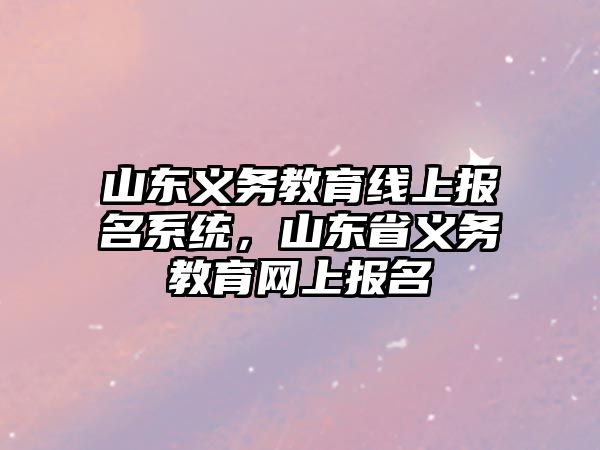 山東義務教育線上報名系統，山東省義務教育網上報名