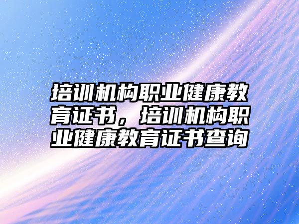 培訓機構職業健康教育證書，培訓機構職業健康教育證書查詢