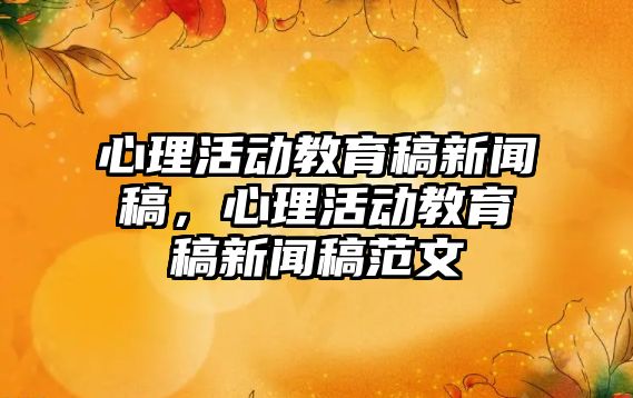 心理活動教育稿新聞稿，心理活動教育稿新聞稿范文