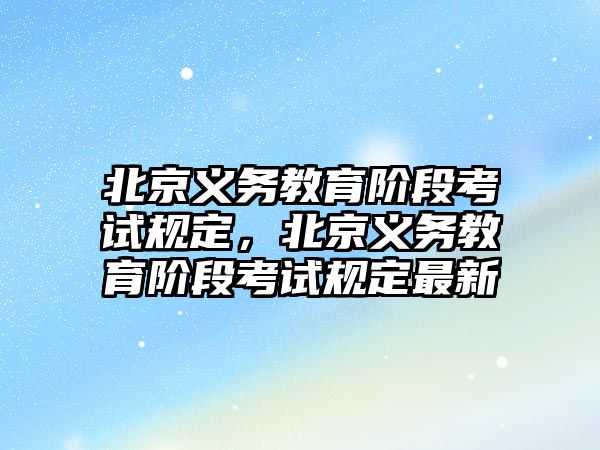 北京義務教育階段考試規定，北京義務教育階段考試規定最新