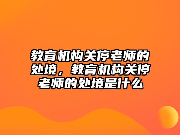 教育機構關停老師的處境，教育機構關停老師的處境是什么