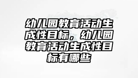 幼兒園教育活動生成性目標，幼兒園教育活動生成性目標有哪些