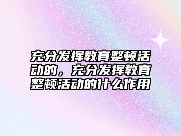 充分發揮教育整頓活動的，充分發揮教育整頓活動的什么作用