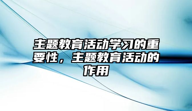 主題教育活動學(xué)習(xí)的重要性，主題教育活動的作用