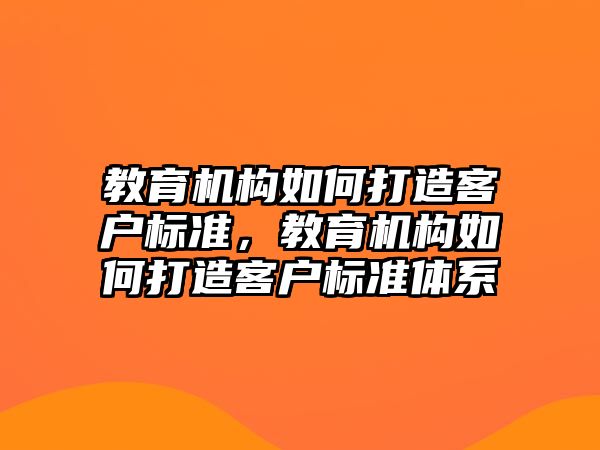 教育機構如何打造客戶標準，教育機構如何打造客戶標準體系