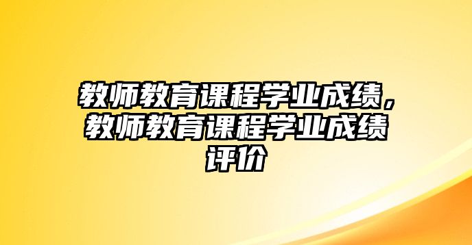 教師教育課程學業成績，教師教育課程學業成績評價