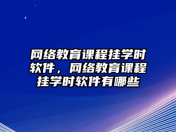 網絡教育課程掛學時軟件，網絡教育課程掛學時軟件有哪些