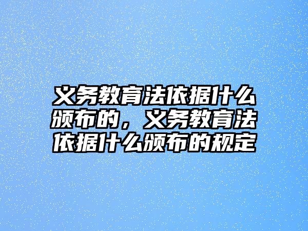 義務教育法依據什么頒布的，義務教育法依據什么頒布的規定