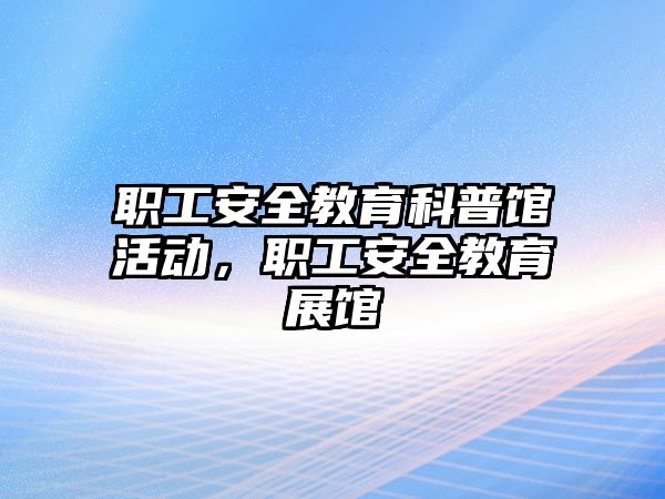 職工安全教育科普館活動，職工安全教育展館