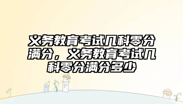 義務教育考試幾科零分滿分，義務教育考試幾科零分滿分多少