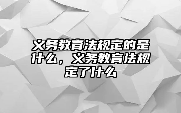 義務教育法規定的是什么，義務教育法規定了什么