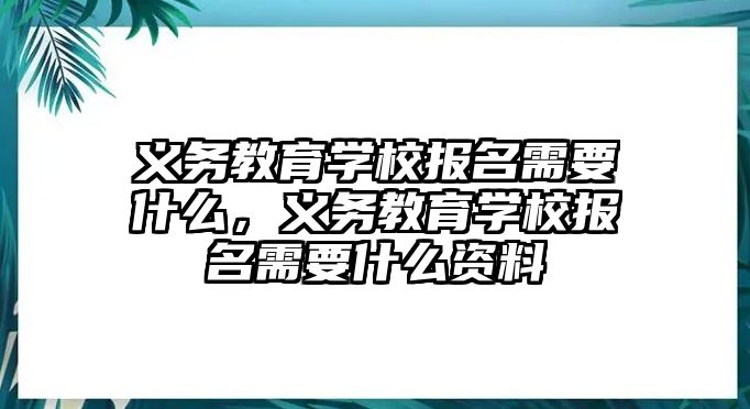 義務教育學校報名需要什么，義務教育學校報名需要什么資料