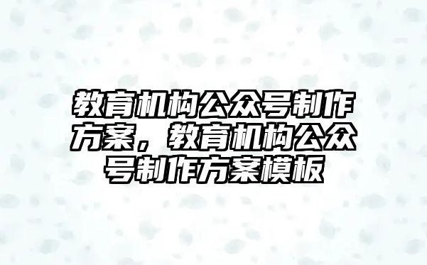 教育機(jī)構(gòu)公眾號(hào)制作方案，教育機(jī)構(gòu)公眾號(hào)制作方案模板