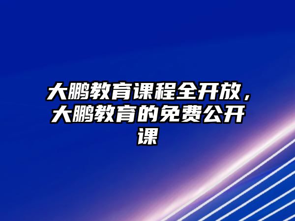 大鵬教育課程全開放，大鵬教育的免費公開課