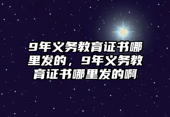 9年義務教育證書哪里發的，9年義務教育證書哪里發的啊