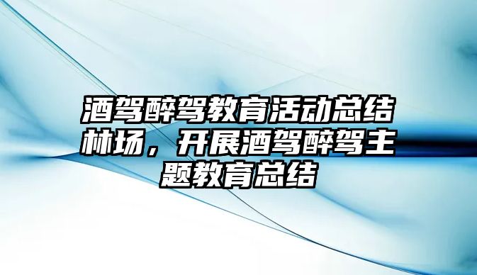 酒駕醉駕教育活動總結(jié)林場，開展酒駕醉駕主題教育總結(jié)