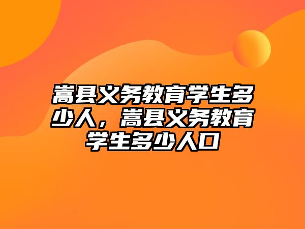 嵩縣義務教育學生多少人，嵩縣義務教育學生多少人口