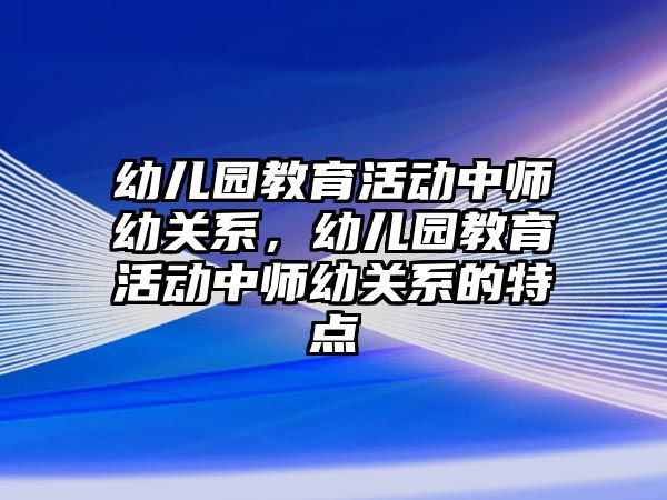 幼兒園教育活動中師幼關系，幼兒園教育活動中師幼關系的特點