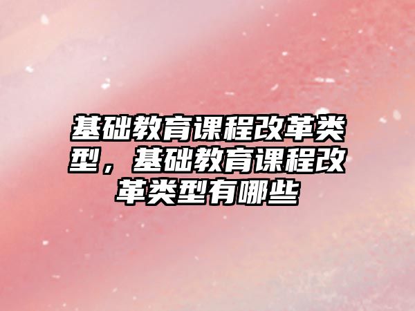 基礎教育課程改革類型，基礎教育課程改革類型有哪些