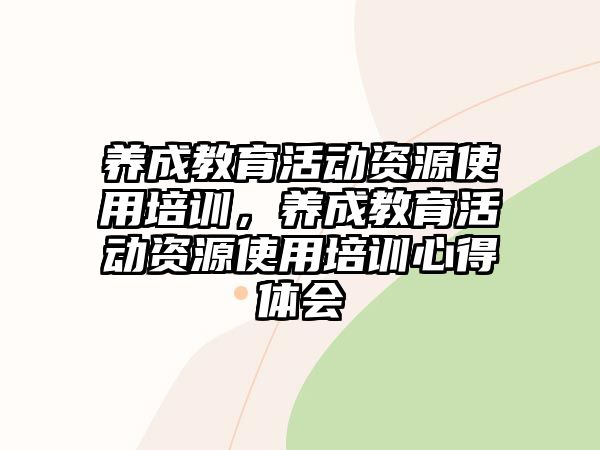 養(yǎng)成教育活動資源使用培訓(xùn)，養(yǎng)成教育活動資源使用培訓(xùn)心得體會