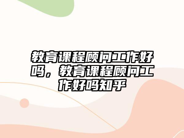 教育課程顧問工作好嗎，教育課程顧問工作好嗎知乎