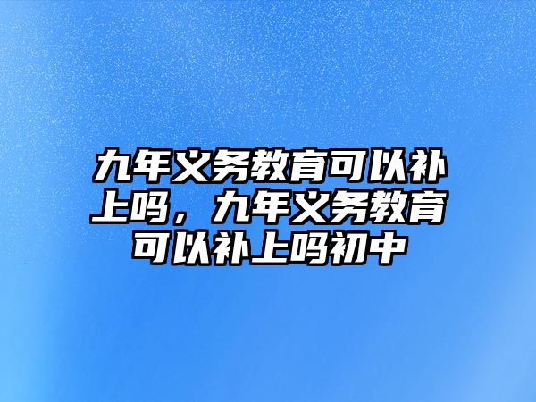 九年義務教育可以補上嗎，九年義務教育可以補上嗎初中