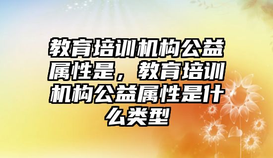 教育培訓機構公益屬性是，教育培訓機構公益屬性是什么類型