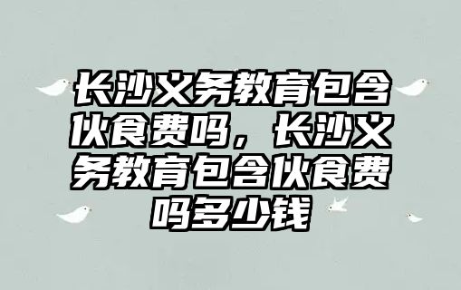 長沙義務教育包含伙食費嗎，長沙義務教育包含伙食費嗎多少錢