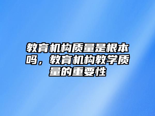 教育機構質量是根本嗎，教育機構教學質量的重要性