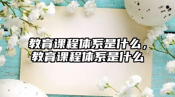 教育課程體系是什么，教育課程體系是什么