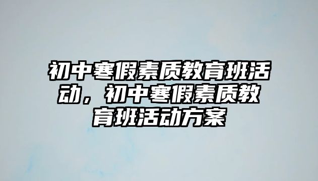 初中寒假素質教育班活動，初中寒假素質教育班活動方案