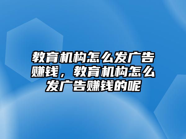 教育機構怎么發廣告賺錢，教育機構怎么發廣告賺錢的呢