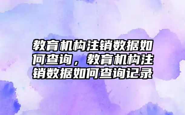 教育機構注銷數據如何查詢，教育機構注銷數據如何查詢記錄