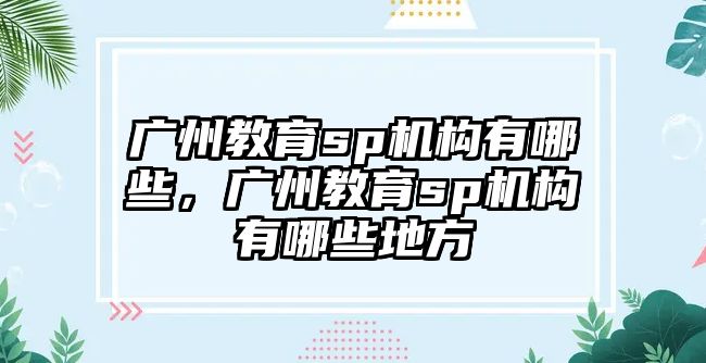 廣州教育sp機構有哪些，廣州教育sp機構有哪些地方