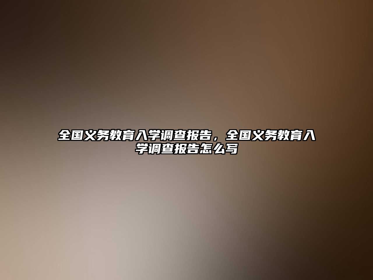 全國義務教育入學調查報告，全國義務教育入學調查報告怎么寫