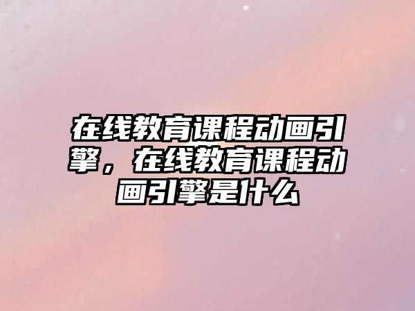 在線教育課程動畫引擎，在線教育課程動畫引擎是什么