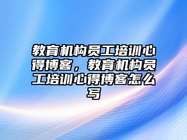 教育機構員工培訓心得博客，教育機構員工培訓心得博客怎么寫