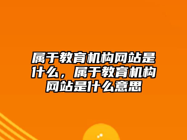 屬于教育機構網站是什么，屬于教育機構網站是什么意思