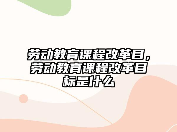 勞動教育課程改革目，勞動教育課程改革目標是什么