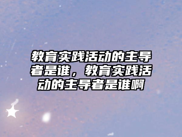 教育實踐活動的主導(dǎo)者是誰，教育實踐活動的主導(dǎo)者是誰啊