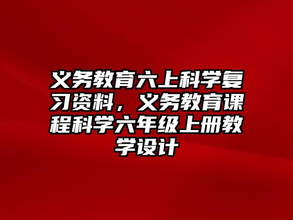 義務教育六上科學復習資料，義務教育課程科學六年級上冊教學設計